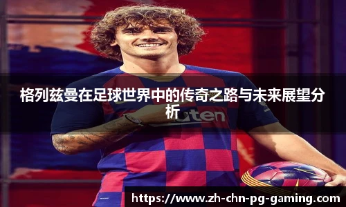 格列兹曼在足球世界中的传奇之路与未来展望分析