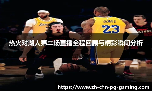 热火对湖人第二场直播全程回顾与精彩瞬间分析