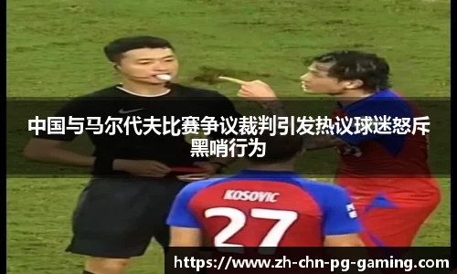 中国与马尔代夫比赛争议裁判引发热议球迷怒斥黑哨行为