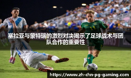 塞拉亚与蒙特瑞的激烈对决揭示了足球战术与团队合作的重要性