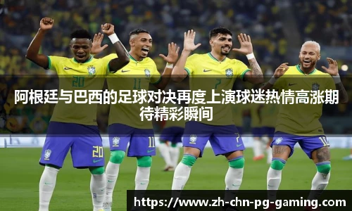 阿根廷与巴西的足球对决再度上演球迷热情高涨期待精彩瞬间