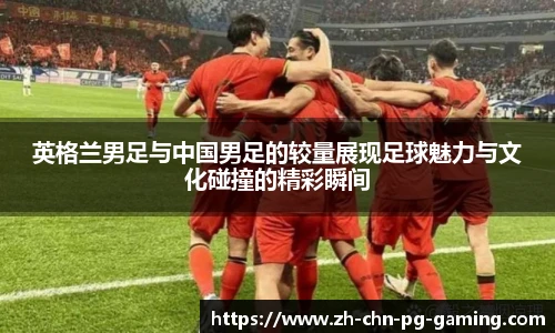 英格兰男足与中国男足的较量展现足球魅力与文化碰撞的精彩瞬间