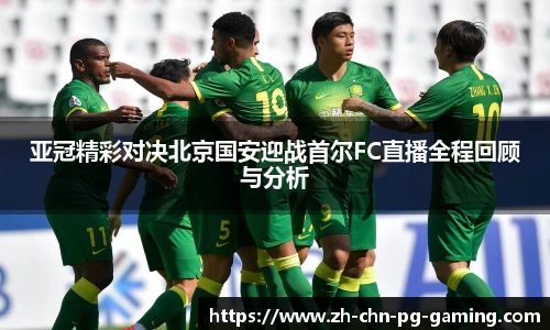 亚冠精彩对决北京国安迎战首尔FC直播全程回顾与分析