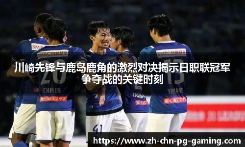 川崎先锋与鹿岛鹿角的激烈对决揭示日职联冠军争夺战的关键时刻