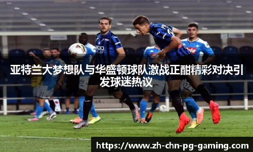 亚特兰大梦想队与华盛顿球队激战正酣精彩对决引发球迷热议